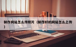新乡制作网站怎么传照片（制作好的网站怎么上传）