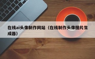 新乡在线ai头像制作网站（在线制作头像图片生成器）