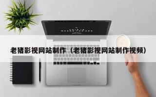 新乡老猪影视网站制作（老猪影视网站制作视频）