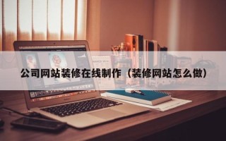 新乡公司网站装修在线制作（装修网站怎么做）