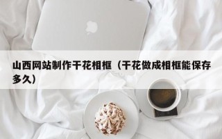 新乡山西网站制作干花相框（干花做成相框能保存多久）