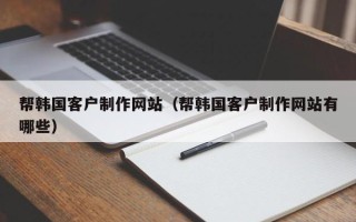 新乡帮韩国客户制作网站（帮韩国客户制作网站有哪些）